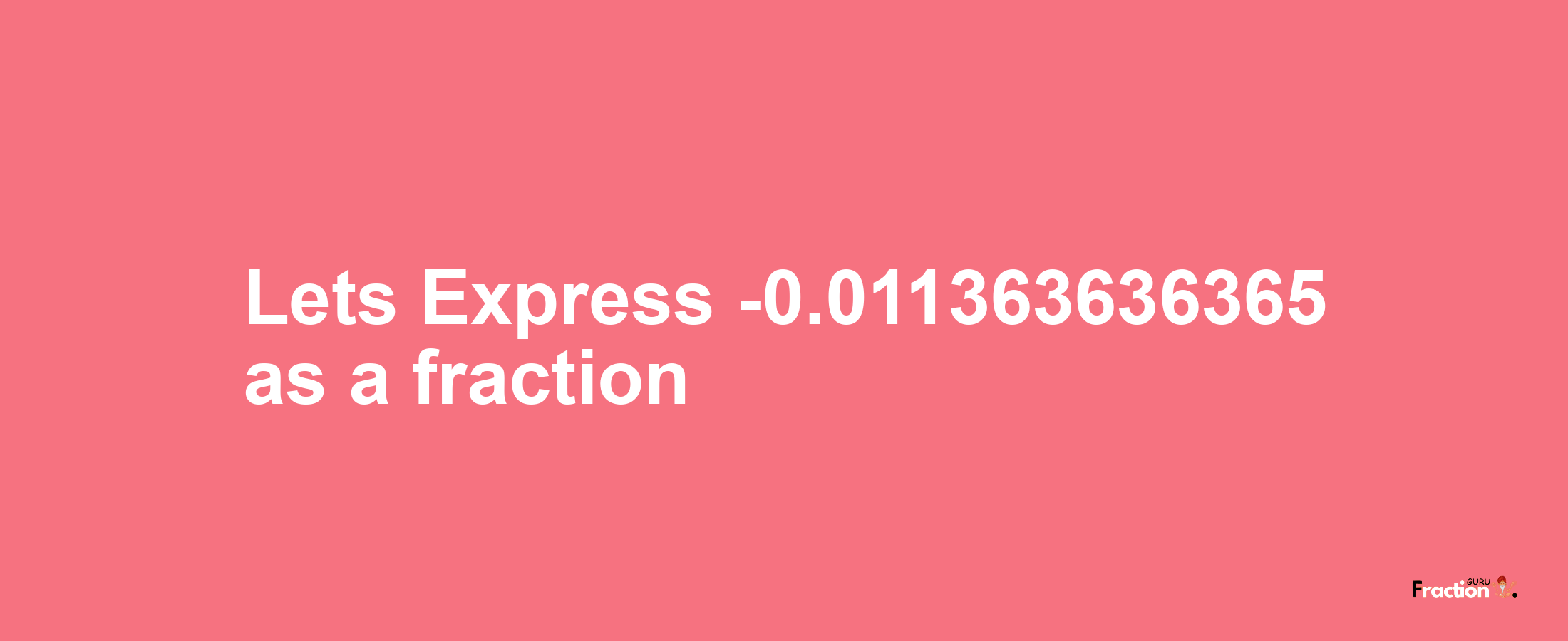 Lets Express -0.011363636365 as afraction